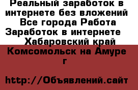 Реальный заработок в интернете без вложений! - Все города Работа » Заработок в интернете   . Хабаровский край,Комсомольск-на-Амуре г.